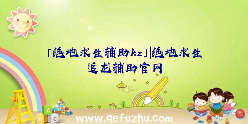 「绝地求生辅助kz」|绝地求生追龙辅助官网